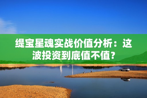 缇宝星魂实战价值分析：这波投资到底值不值？