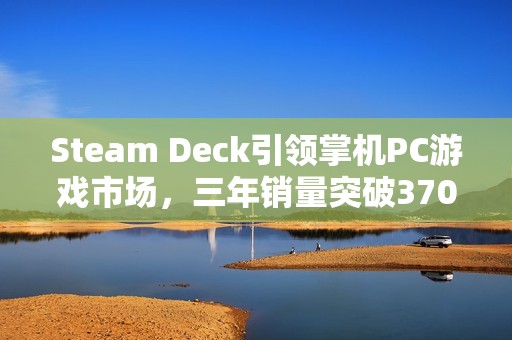Steam Deck引领掌机PC游戏市场，三年销量突破370万