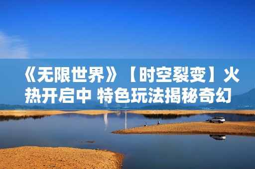 《无限世界》【时空裂变】火热开启中 特色玩法揭秘奇幻之旅