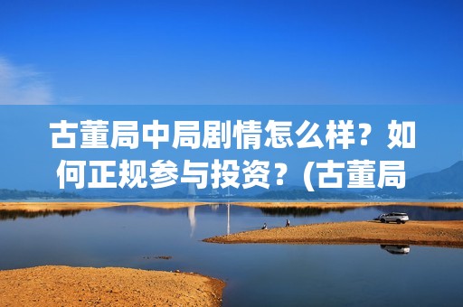 古董局中局剧情怎么样？如何正规参与投资？(古董局中局剧情详解)
