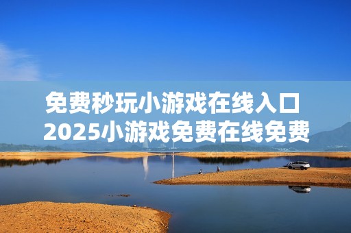 免费秒玩小游戏在线入口 2025小游戏免费在线免费秒玩官网入口