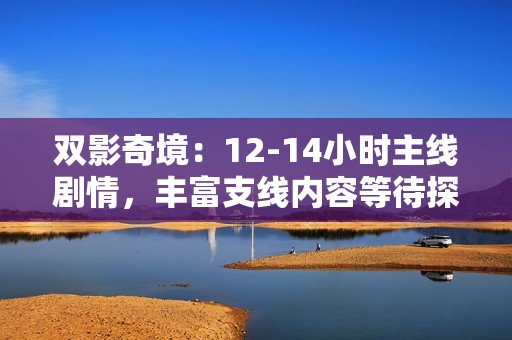 双影奇境：12-14小时主线剧情，丰富支线内容等待探索