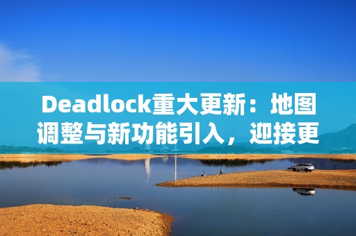 Deadlock重大更新：地图调整与新功能引入，迎接更激烈的战斗