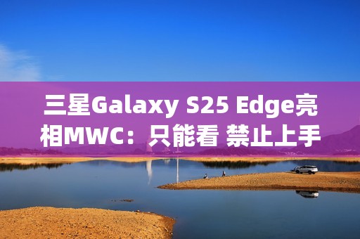 三星Galaxy S25 Edge亮相MWC：只能看 禁止上手