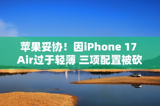 苹果妥协！因iPhone 17 Air过于轻薄 三项配置被砍掉