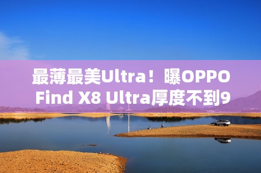 最薄最美Ultra！曝OPPO Find X8 Ultra厚度不到9mm