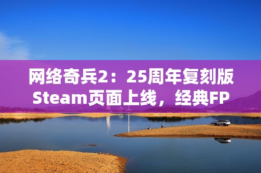 网络奇兵2：25周年复刻版Steam页面上线，经典FPS/RPG游戏重制归来