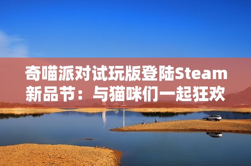 奇喵派对试玩版登陆Steam新品节：与猫咪们一起狂欢