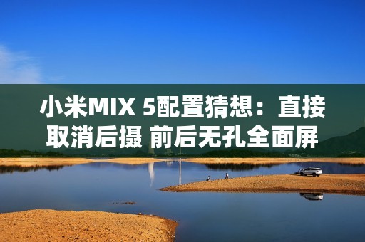 小米MIX 5配置猜想：直接取消后摄 前后无孔全面屏