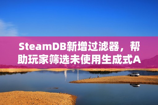 SteamDB新增过滤器，帮助玩家筛选未使用生成式AI的游戏