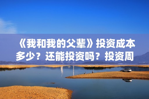 《我和我的父辈》投资成本多少？还能投资吗？投资周期多长？(《我和我的父辈》电影免费观看)