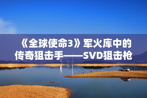 《全球使命3》军火库中的传奇狙击手——SVD狙击枪