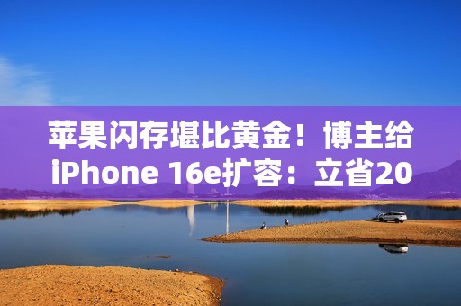 苹果闪存堪比黄金！博主给iPhone 16e扩容：立省2000多元