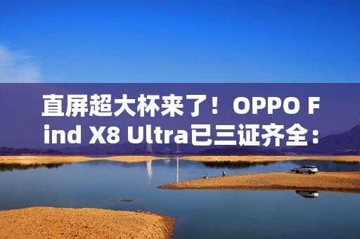 直屏超大杯来了！OPPO Find X8 Ultra已三证齐全：下月发布