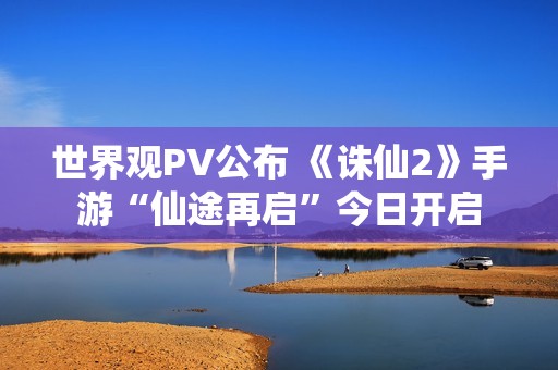 世界观PV公布 《诛仙2》手游“仙途再启”今日开启