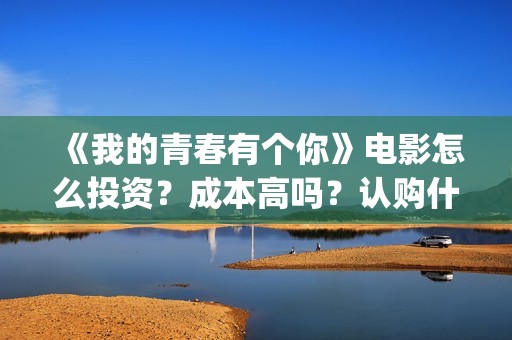 《我的青春有个你》电影怎么投资？成本高吗？认购什么流程呢？(我的青春有个你电影)