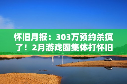 怀旧月报：303万预约杀疯了！2月游戏圈集体打怀旧牌，这波情怀收割你买单吗