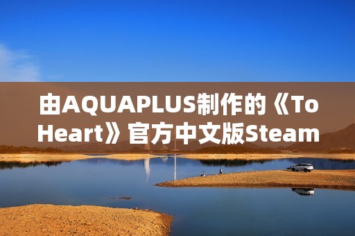 由AQUAPLUS制作的《ToHeart》官方中文版Steam商店页面现已开放!