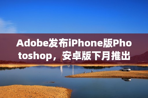 Adobe发布iPhone版Photoshop，安卓版下月推出