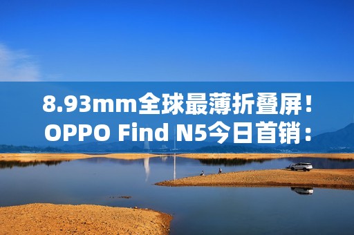 8.93mm全球最薄折叠屏！OPPO Find N5今日首销：8999元起