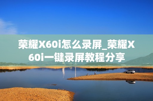荣耀X60i怎么录屏_荣耀X60i一键录屏教程分享