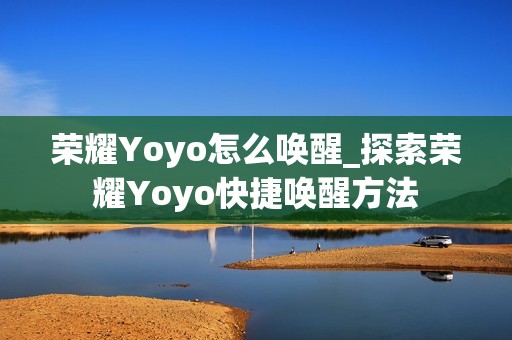 荣耀Yoyo怎么唤醒_探索荣耀Yoyo快捷唤醒方法
