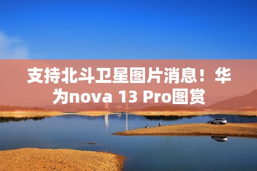 支持北斗卫星图片消息！华为nova 13 Pro图赏