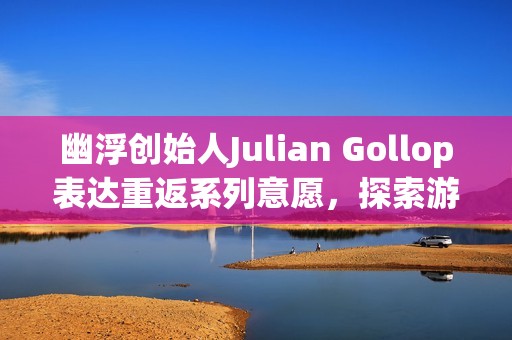 幽浮创始人Julian Gollop表达重返系列意愿，探索游戏设计新领域