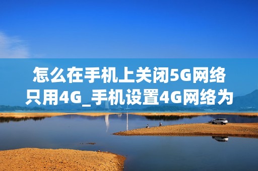 怎么在手机上关闭5G网络只用4G_手机设置4G网络为主要连接方法