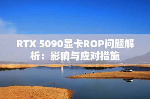 RTX 5090显卡ROP问题解析：影响与应对措施