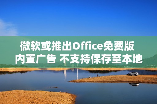 微软或推出Office免费版 内置广告 不支持保存至本地