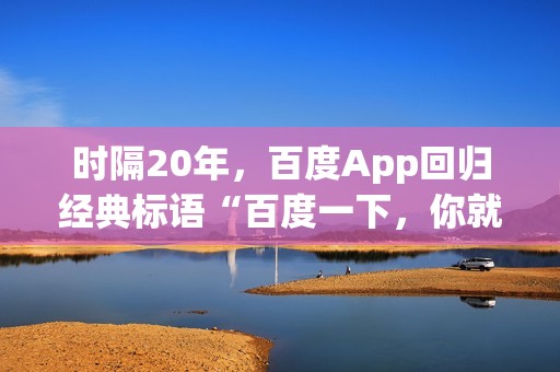 时隔20年，百度App回归经典标语“百度一下，你就知道”