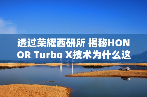 透过荣耀西研所 揭秘HONOR Turbo X技术为什么这么强