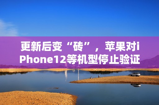 更新后变“砖”，苹果对iPhone12等机型停止验证iOS/iPadOS 18.4首个Beta更新