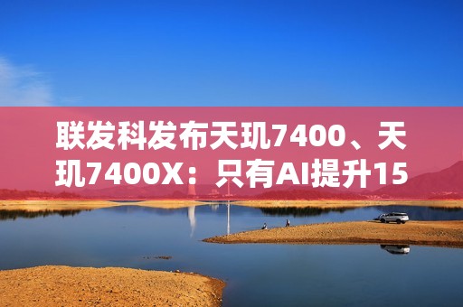 联发科发布天玑7400、天玑7400X：只有AI提升15％