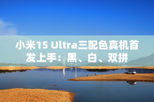 小米15 Ultra三配色真机首发上手：黑、白、双拼