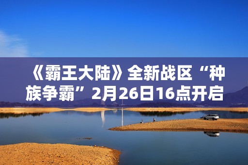 《霸王大陆》全新战区“种族争霸”2月26日16点开启
