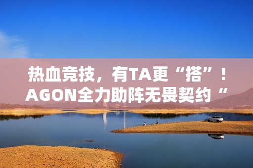 热血竞技，有TA更“搭”！AGON全力助阵无畏契约“瓦搭子夜市”
