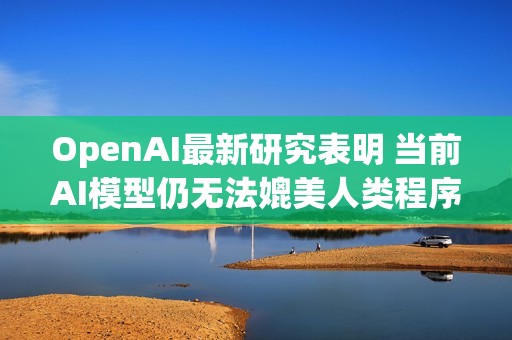 OpenAI最新研究表明 当前AI模型仍无法媲美人类程序员