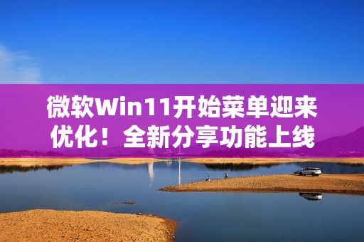 微软Win11开始菜单迎来优化！全新分享功能上线
