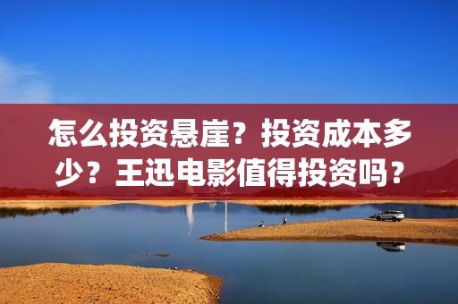 怎么投资悬崖？投资成本多少？王迅电影值得投资吗？(怎么投资悬崖的房子)