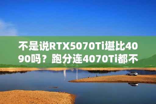不是说RTX5070Ti堪比4090吗？跑分连4070Ti都不如！