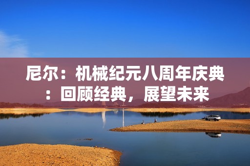 尼尔：机械纪元八周年庆典：回顾经典，展望未来