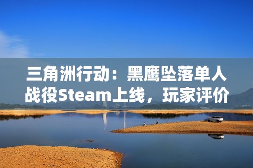 三角洲行动：黑鹰坠落单人战役Steam上线，玩家评价褒贬不一