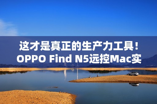 这才是真正的生产力工具！OPPO Find N5远控Mac实测