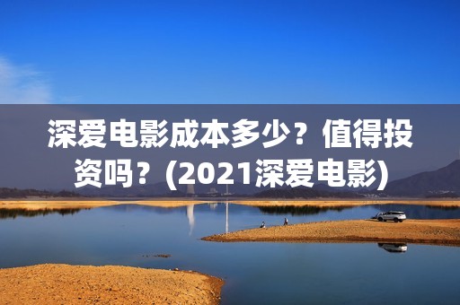 深爱电影成本多少？值得投资吗？(2021深爱电影)