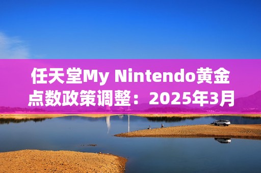 任天堂My Nintendo黄金点数政策调整：2025年3月25日正式停止发放