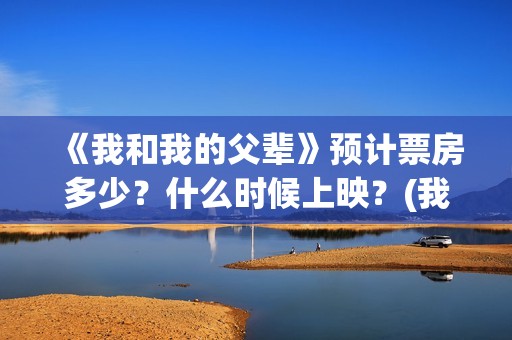 《我和我的父辈》预计票房多少？什么时候上映？(我和我的父辈在线观看免费全集电视剧)