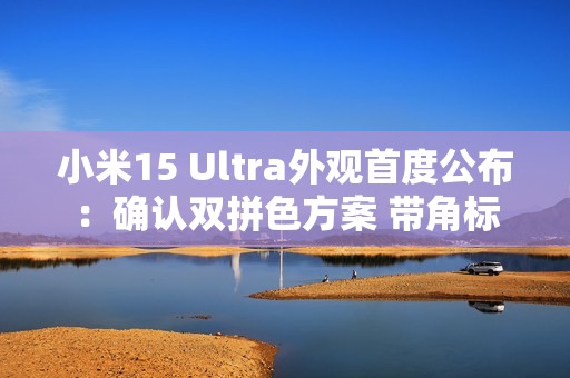 小米15 Ultra外观首度公布：确认双拼色方案 带角标