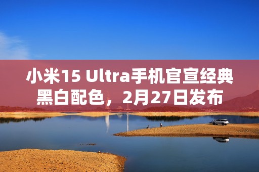小米15 Ultra手机官宣经典黑白配色，2月27日发布